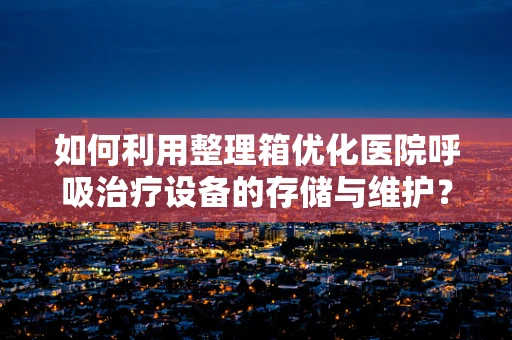 如何利用整理箱优化医院呼吸治疗设备的存储与维护？