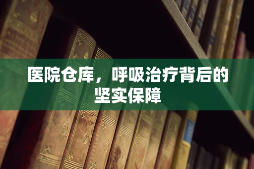 医院仓库，呼吸治疗背后的坚实保障