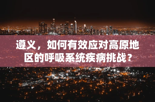 遵义，如何有效应对高原地区的呼吸系统疾病挑战？