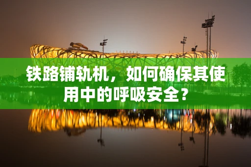 铁路铺轨机，如何确保其使用中的呼吸安全？