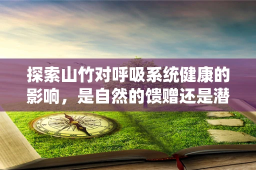 探索山竹对呼吸系统健康的影响，是自然的馈赠还是潜在的威胁？