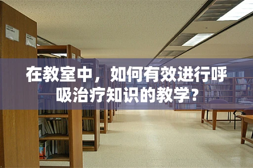 在教室中，如何有效进行呼吸治疗知识的教学？