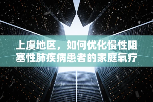 上虞地区，如何优化慢性阻塞性肺疾病患者的家庭氧疗管理？