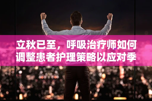 立秋已至，呼吸治疗师如何调整患者护理策略以应对季节变换？