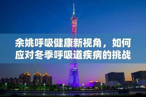余姚呼吸健康新视角，如何应对冬季呼吸道疾病的挑战？