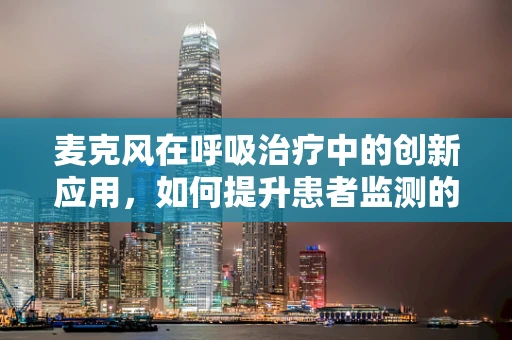 麦克风在呼吸治疗中的创新应用，如何提升患者监测的准确性？