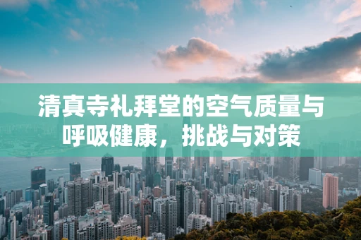 清真寺礼拜堂的空气质量与呼吸健康，挑战与对策