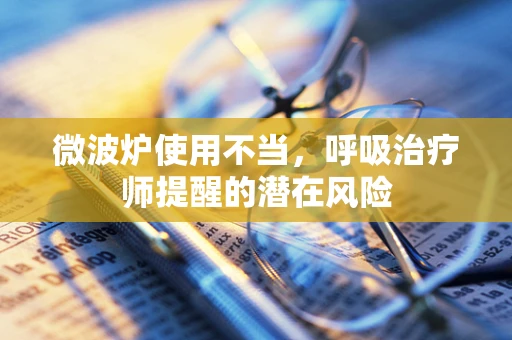 微波炉使用不当，呼吸治疗师提醒的潜在风险