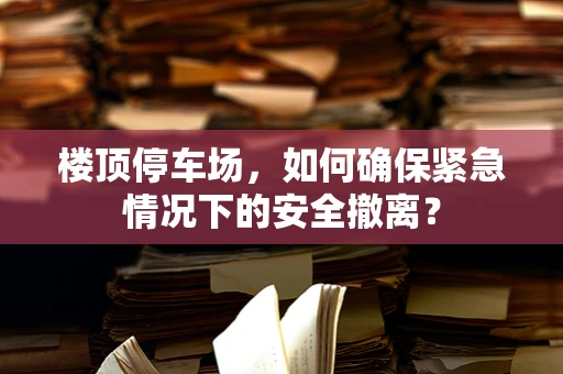 楼顶停车场，如何确保紧急情况下的安全撤离？