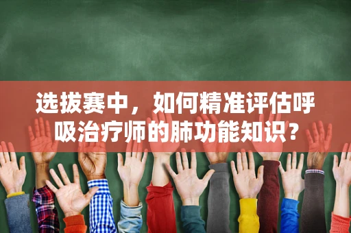 选拔赛中，如何精准评估呼吸治疗师的肺功能知识？