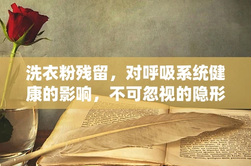 洗衣粉残留，对呼吸系统健康的影响，不可忽视的隐形威胁？