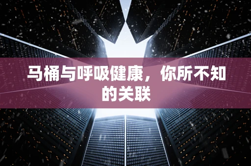 马桶与呼吸健康，你所不知的关联
