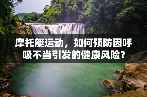 摩托艇运动，如何预防因呼吸不当引发的健康风险？