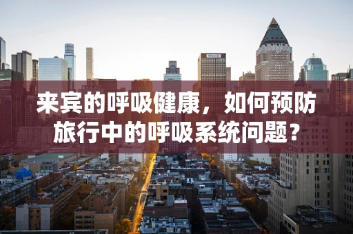 来宾的呼吸健康，如何预防旅行中的呼吸系统问题？