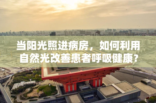 当阳光照进病房，如何利用自然光改善患者呼吸健康？
