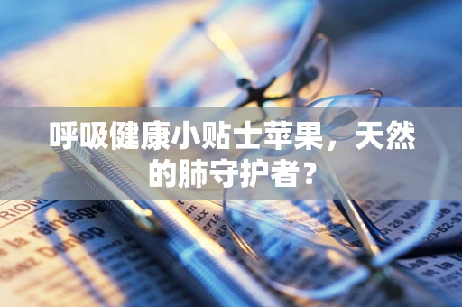 呼吸健康小贴士苹果，天然的肺守护者？