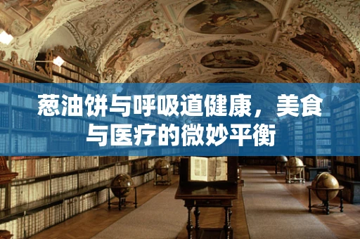 葱油饼与呼吸道健康，美食与医疗的微妙平衡