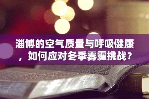 淄博的空气质量与呼吸健康，如何应对冬季雾霾挑战？