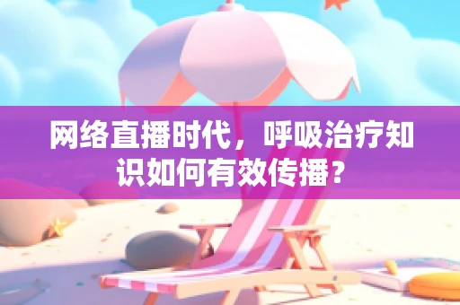网络直播时代，呼吸治疗知识如何有效传播？