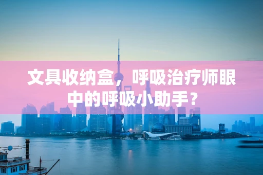 文具收纳盒，呼吸治疗师眼中的呼吸小助手？