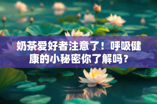 奶茶爱好者注意了！呼吸健康的小秘密你了解吗？