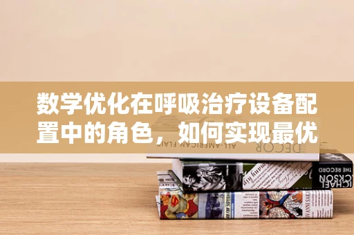 数学优化在呼吸治疗设备配置中的角色，如何实现最优资源分配？