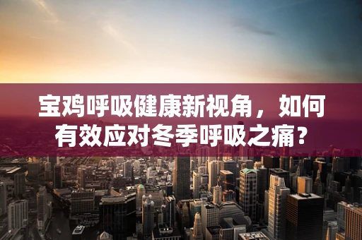 宝鸡呼吸健康新视角，如何有效应对冬季呼吸之痛？
