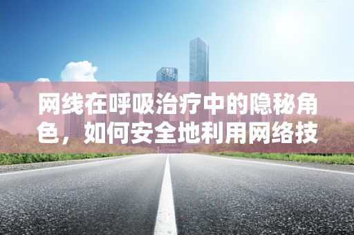 网线在呼吸治疗中的隐秘角色，如何安全地利用网络技术提升患者管理效率？