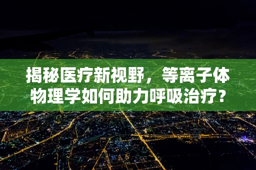揭秘医疗新视野，等离子体物理学如何助力呼吸治疗？