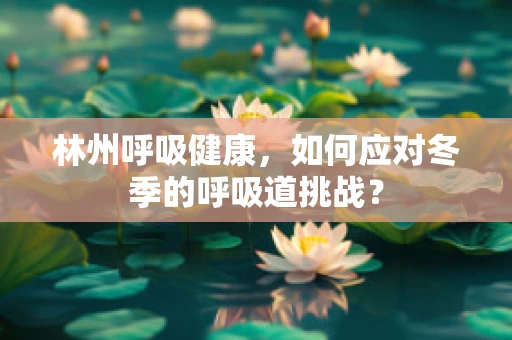林州呼吸健康，如何应对冬季的呼吸道挑战？