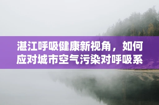 湛江呼吸健康新视角，如何应对城市空气污染对呼吸系统的影响？