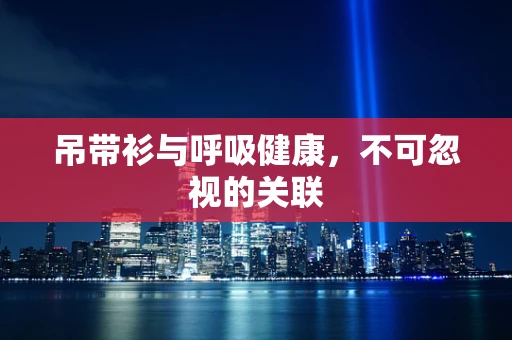 吊带衫与呼吸健康，不可忽视的关联