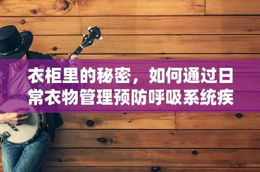 衣柜里的秘密，如何通过日常衣物管理预防呼吸系统疾病？
