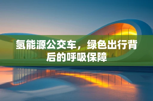 氢能源公交车，绿色出行背后的呼吸保障