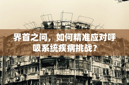 界首之问，如何精准应对呼吸系统疾病挑战？