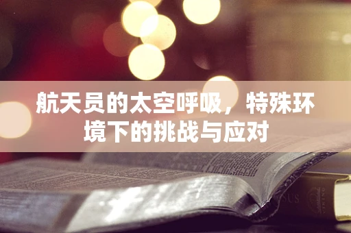 航天员的太空呼吸，特殊环境下的挑战与应对