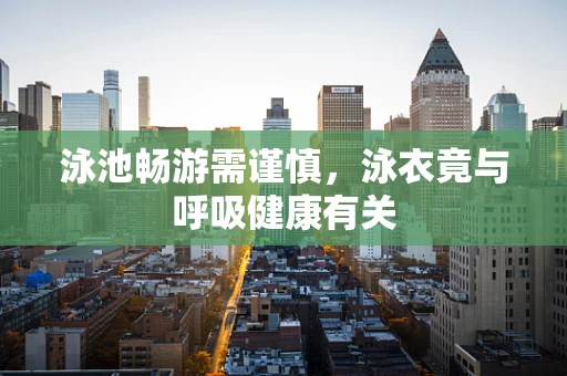 泳池畅游需谨慎，泳衣竟与呼吸健康有关