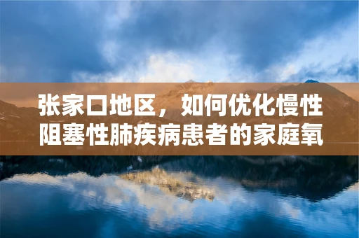 张家口地区，如何优化慢性阻塞性肺疾病患者的家庭氧疗？