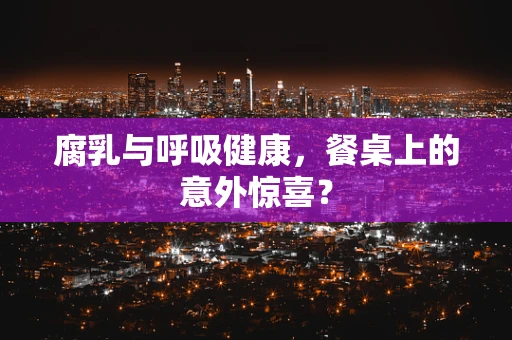 腐乳与呼吸健康，餐桌上的意外惊喜？