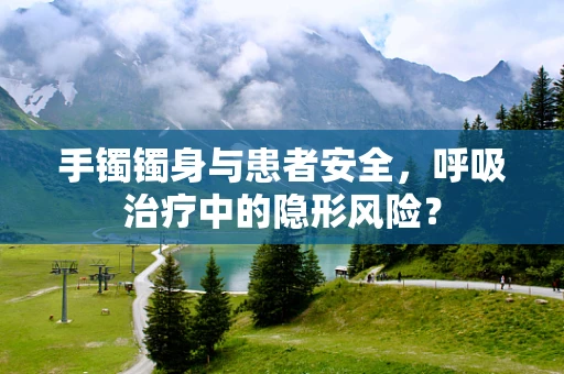 手镯镯身与患者安全，呼吸治疗中的隐形风险？