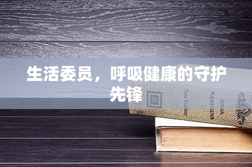 生活委员，呼吸健康的守护先锋