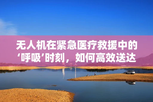无人机在紧急医疗救援中的‘呼吸’时刻，如何高效送达呼吸治疗设备？