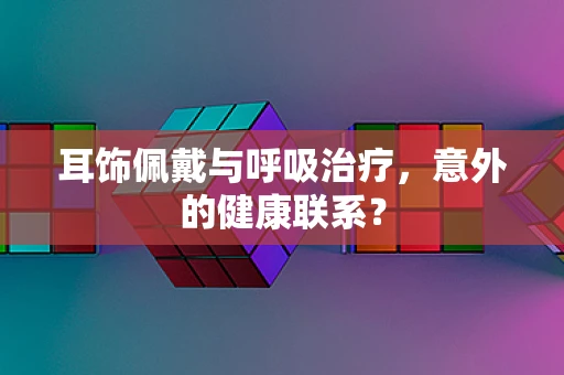 耳饰佩戴与呼吸治疗，意外的健康联系？