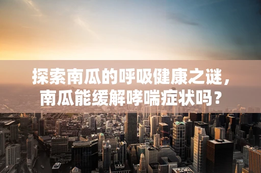 探索南瓜的呼吸健康之谜，南瓜能缓解哮喘症状吗？