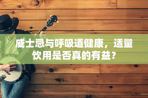 威士忌与呼吸道健康，适量饮用是否真的有益？