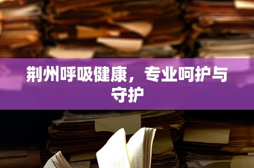 荆州呼吸健康，专业呵护与守护