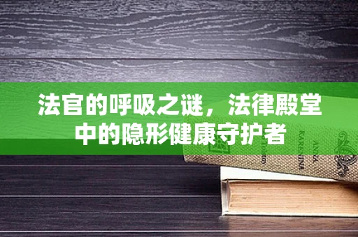 法官的呼吸之谜，法律殿堂中的隐形健康守护者