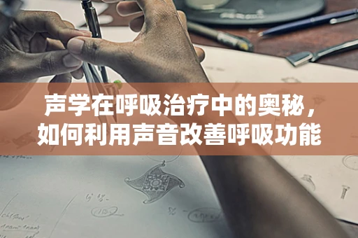 声学在呼吸治疗中的奥秘，如何利用声音改善呼吸功能？