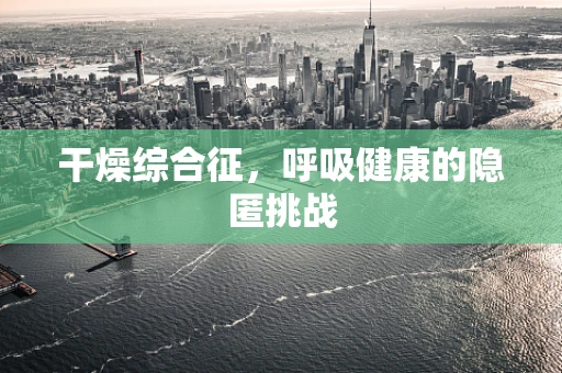 干燥综合征，呼吸健康的隐匿挑战