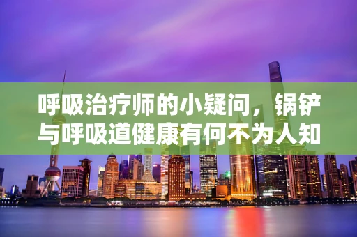呼吸治疗师的小疑问，锅铲与呼吸道健康有何不为人知的联系？